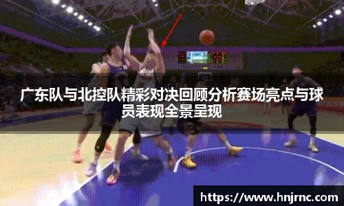 广东队与北控队精彩对决回顾分析赛场亮点与球员表现全景呈现