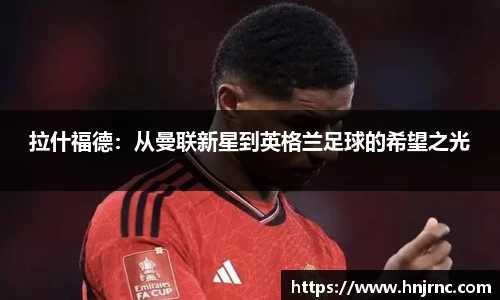 拉什福德：从曼联新星到英格兰足球的希望之光