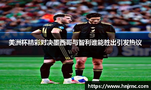 美洲杯精彩对决墨西哥与智利谁能胜出引发热议